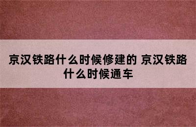 京汉铁路什么时候修建的 京汉铁路什么时候通车